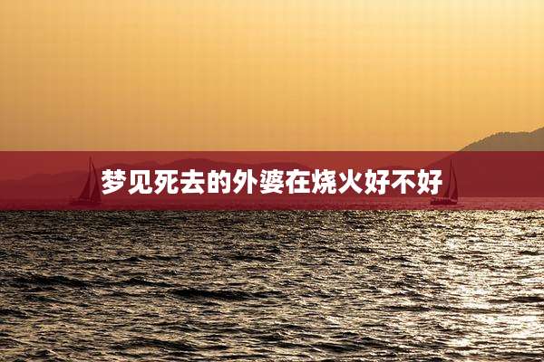 梦见死去的外婆在烧火好不好