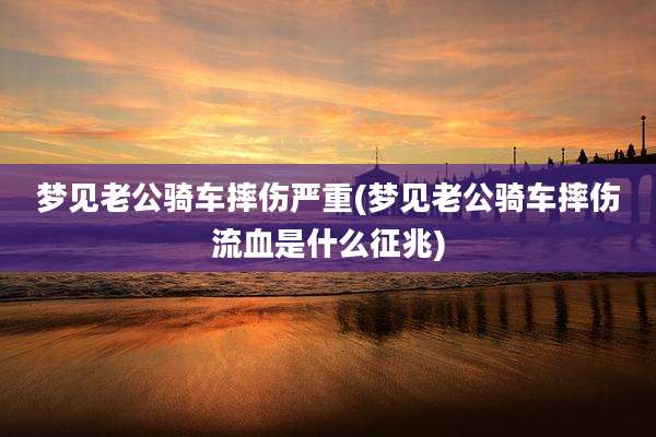 梦见老公骑车摔伤严重(梦见老公骑车摔伤流血是什么征兆)