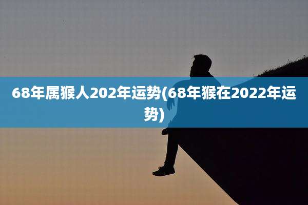 68年属猴人202年运势(68年猴在2022年运势)