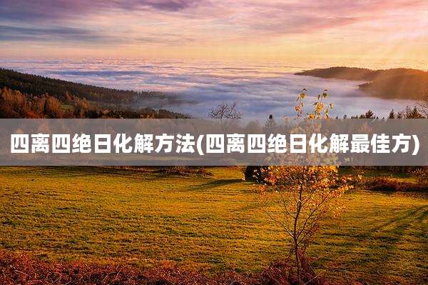 四离四绝日化解方法(四离四绝日化解最佳方)