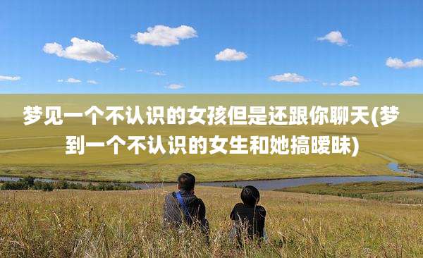 梦见一个不认识的女孩但是还跟你聊天(梦到一个不认识的女生和她搞暧昧)