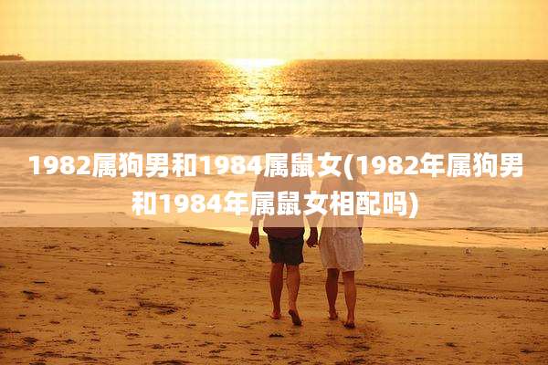 1982属狗男和1984属鼠女(1982年属狗男和1984年属鼠女相配吗)