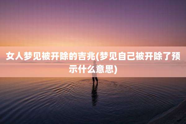 女人梦见被开除的吉兆(梦见自己被开除了预示什么意思)