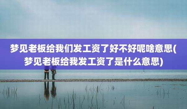 梦见老板给我们发工资了好不好呢啥意思(梦见老板给我发工资了是什么意思)