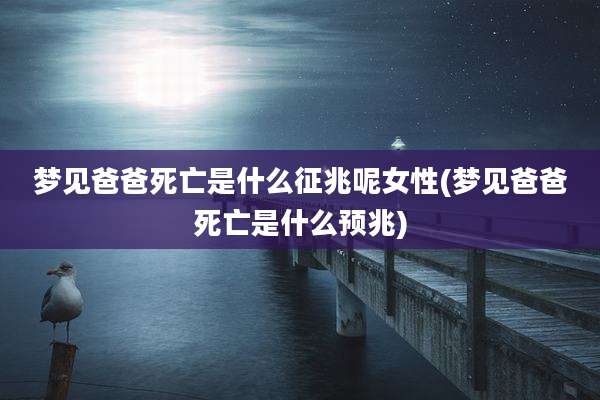 梦见爸爸死亡是什么征兆呢女性(梦见爸爸死亡是什么预兆)