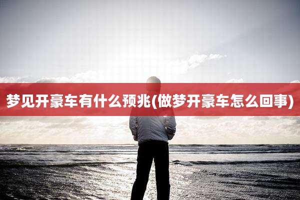 梦见开豪车有什么预兆(做梦开豪车怎么回事)