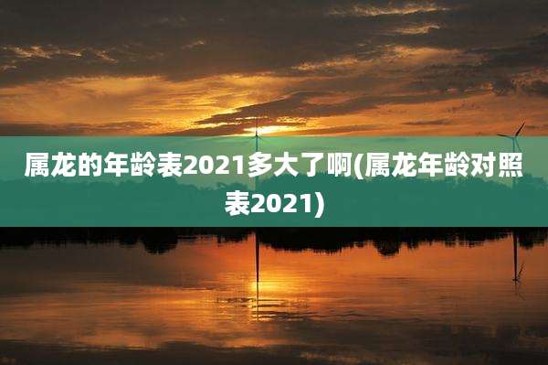 属龙的年龄表2021多大了啊(属龙年龄对照表2021)