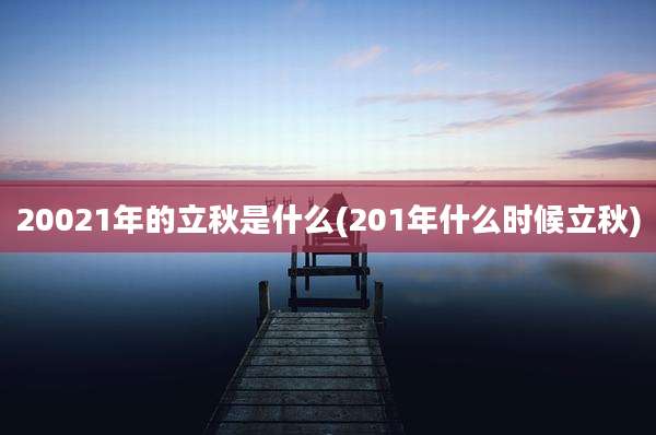 20021年的立秋是什么(201年什么时候立秋)