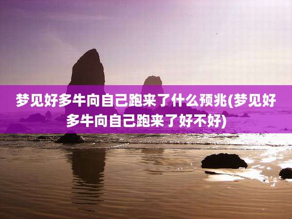 梦见好多牛向自己跑来了什么预兆(梦见好多牛向自己跑来了好不好)
