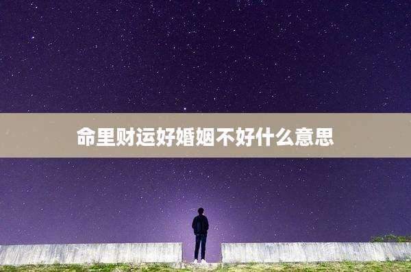 命里财运好婚姻不好什么意思
