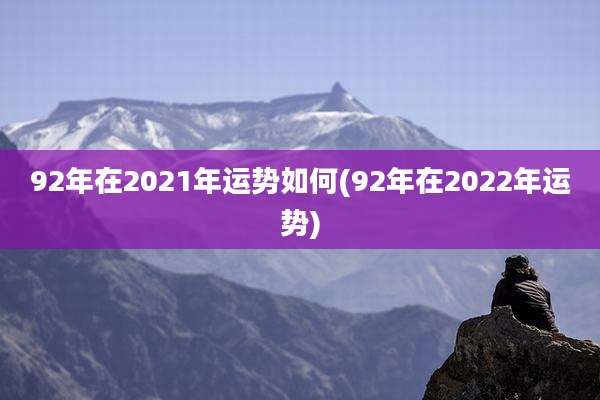 92年在2021年运势如何(92年在2022年运势)