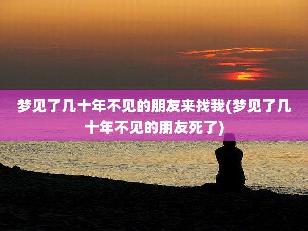 梦见了几十年不见的朋友来找我(梦见了几十年不见的朋友死了)