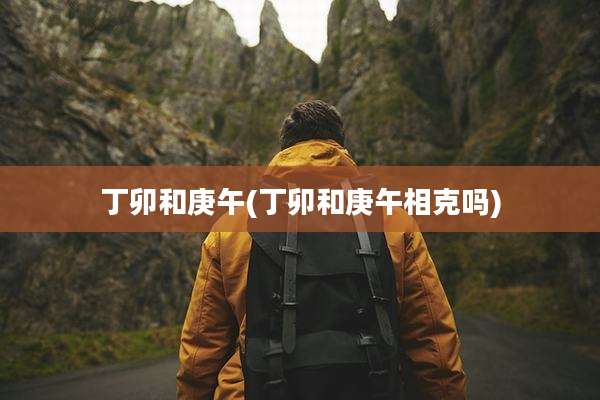 丁卯和庚午(丁卯和庚午相克吗)