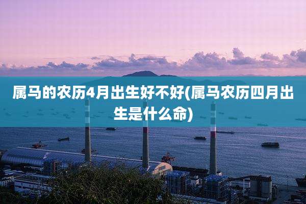 属马的农历4月出生好不好(属马农历四月出生是什么命)