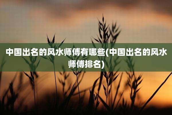 中国出名的风水师傅有哪些(中国出名的风水师傅排名)