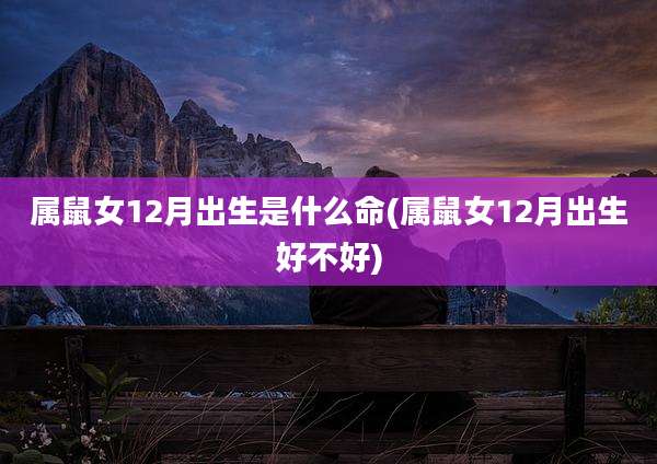 属鼠女12月出生是什么命(属鼠女12月出生好不好)