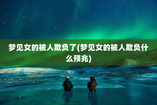 梦见女的被人欺负了(梦见女的被人欺负什么预兆)