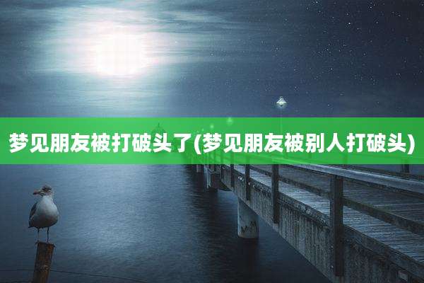 梦见朋友被打破头了(梦见朋友被别人打破头)