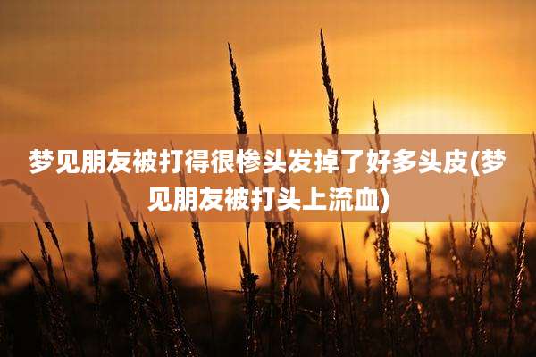 梦见朋友被打得很惨头发掉了好多头皮(梦见朋友被打头上流血)