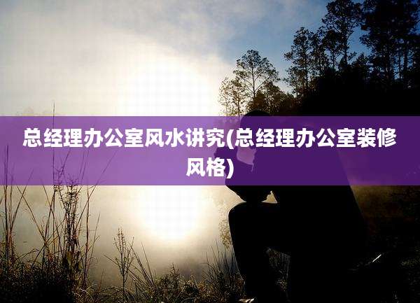 总经理办公室风水讲究(总经理办公室装修风格)