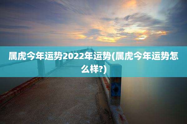 属虎今年运势2022年运势(属虎今年运势怎么样?)
