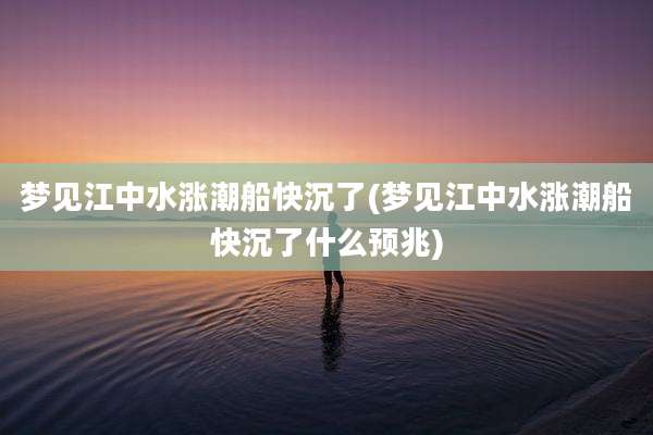 梦见江中水涨潮船快沉了(梦见江中水涨潮船快沉了什么预兆)