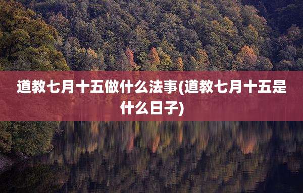 道教七月十五做什么法事(道教七月十五是什么日子)
