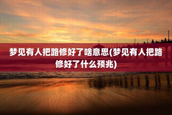 梦见有人把路修好了啥意思(梦见有人把路修好了什么预兆)