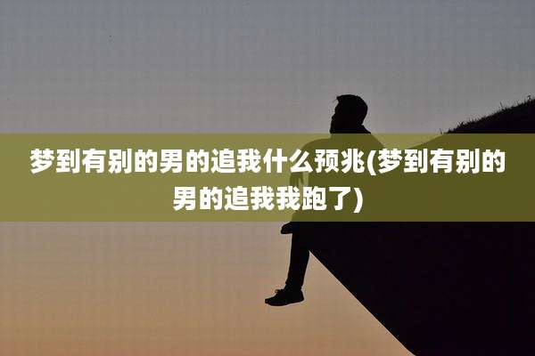 梦到有别的男的追我什么预兆(梦到有别的男的追我我跑了)