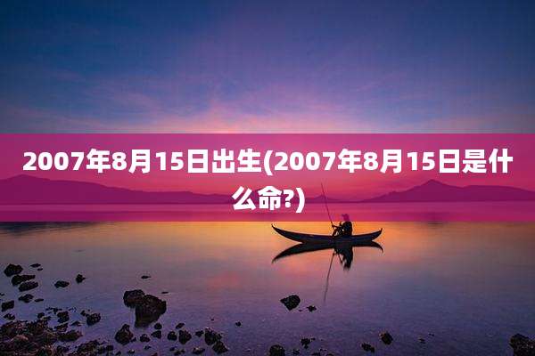 2007年8月15日出生(2007年8月15日是什么命?)