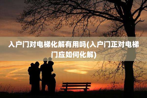 入户门对电梯化解有用吗(入户门正对电梯门应如何化解)