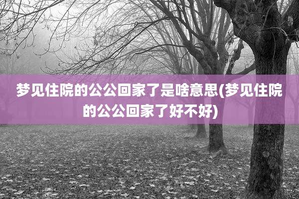 梦见住院的公公回家了是啥意思(梦见住院的公公回家了好不好)