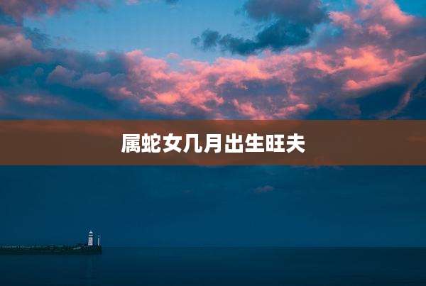 属蛇女几月出生旺夫