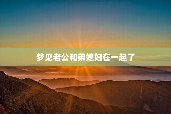 梦见老公和弟媳妇在一起了