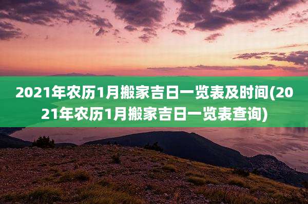 2021年农历1月搬家吉日一览表及时间(2021年农历1月搬家吉日一览表查询)