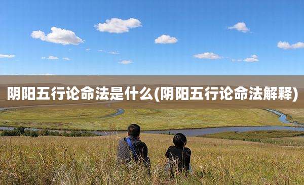 阴阳五行论命法是什么(阴阳五行论命法解释)
