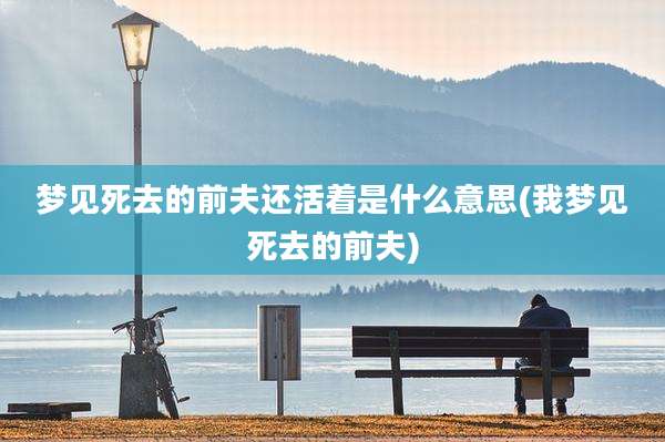 梦见死去的前夫还活着是什么意思(我梦见死去的前夫)