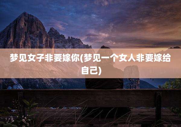 梦见女子非要嫁你(梦见一个女人非要嫁给自己)