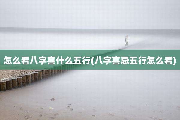 怎么看八字喜什么五行(八字喜忌五行怎么看)