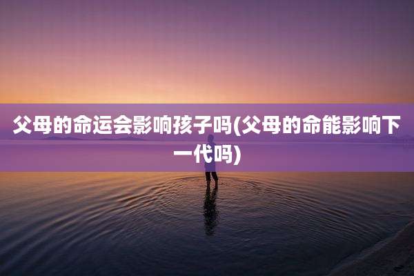 父母的命运会影响孩子吗(父母的命能影响下一代吗)