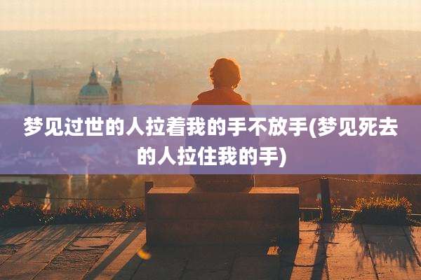 梦见过世的人拉着我的手不放手(梦见死去的人拉住我的手)