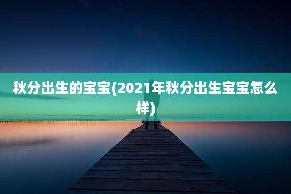 秋分出生的宝宝(2021年秋分出生宝宝怎么样)