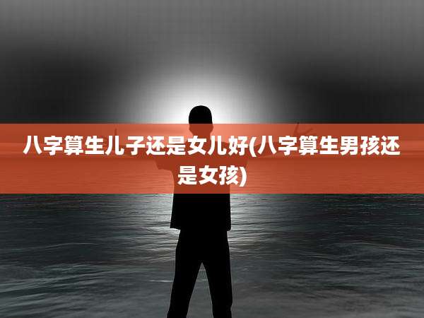 八字算生儿子还是女儿好(八字算生男孩还是女孩)
