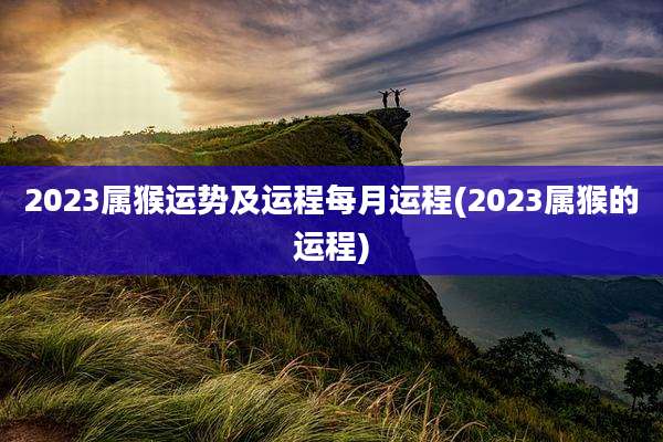 2023属猴运势及运程每月运程(2023属猴的运程)