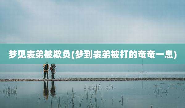 梦见表弟被欺负(梦到表弟被打的奄奄一息)