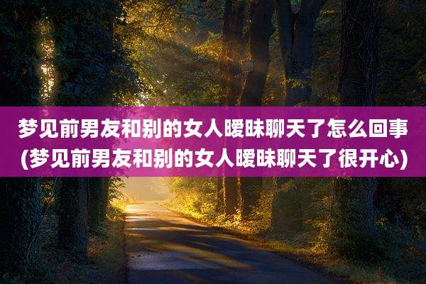 梦见前男友和别的女人暧昧聊天了怎么回事(梦见前男友和别的女人暧昧聊天了很开心)