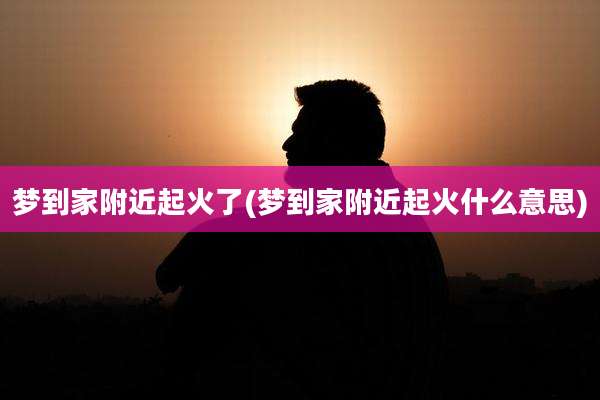 梦到家附近起火了(梦到家附近起火什么意思)