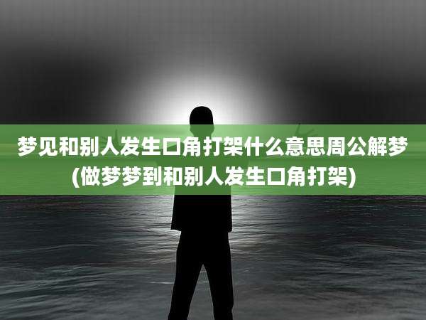 梦见和别人发生口角打架什么意思周公解梦(做梦梦到和别人发生口角打架)