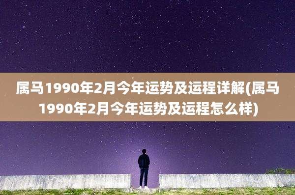 属马1990年2月今年运势及运程详解(属马1990年2月今年运势及运程怎么样)