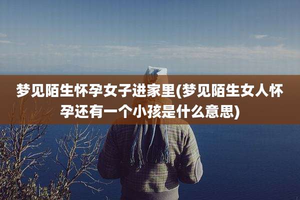 梦见陌生怀孕女子进家里(梦见陌生女人怀孕还有一个小孩是什么意思)
